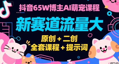 抖音65W博主AI萌宠课程，新赛道流量大，原创+二创，全套课程+提示词-网创资源站