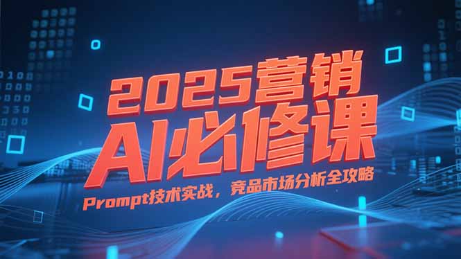 2025营销AI必修课，业务拆解逻辑，Prompt技术实战，竞品市场分析全攻略-网创资源站