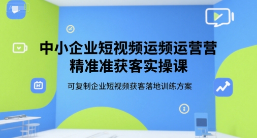 中小企业短视频运营精准获客实操课，可复制企业短视频获客落地训练方案-网创资源站