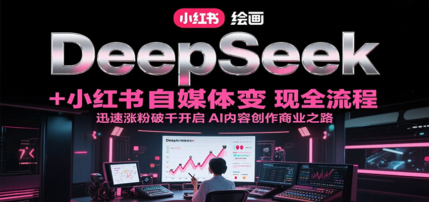 DeepSeek绘画+小红书自媒体变现全流程，迅速涨粉破千开启AI内容创作商业之路-网创资源站