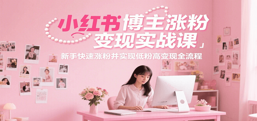 小红书博主涨粉变现实战课，新手快速涨粉并实现低粉高变现全流程-网创资源站