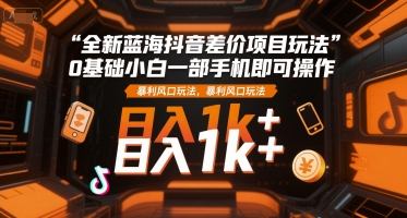 全新蓝海抖音差价项目玩法，0基础小白一部手机即可操作，暴利风口玩法，日入1k+【揭秘】-网创资源站