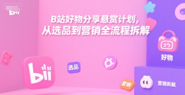 B站好物分享悬赏计划，从选品到营销全流程拆解-网创资源站