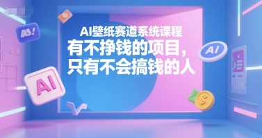 AI壁纸赛道系统课程，有不挣钱的项目，只有不会搞钱的人-网创资源站