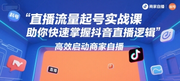 直播流量起号实战课，助你快速掌握抖音直播逻辑，高效启动商家自播-网创资源站
