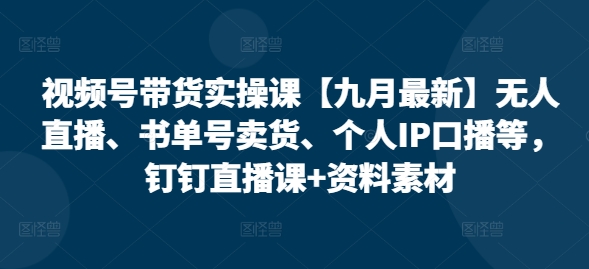 视频号带货实操课【25年7月最新】无人直播、书单号卖货、个人IP口播等，钉钉直播课+资料素材-网创资源站