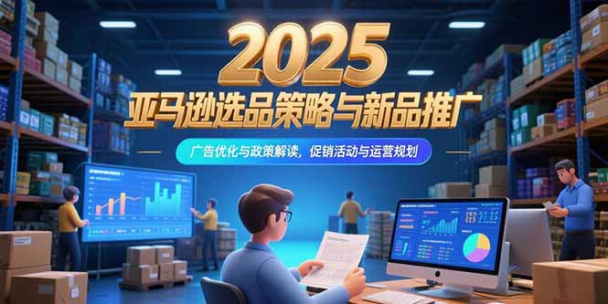 2025亚马逊选品策略与新品推广，广告优化与政策解读，促销活动与运营规划-网创资源站