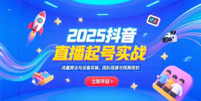 2025抖音直播起号实战，流量算法与设备实操，团队搭建与预算规划-网创资源站