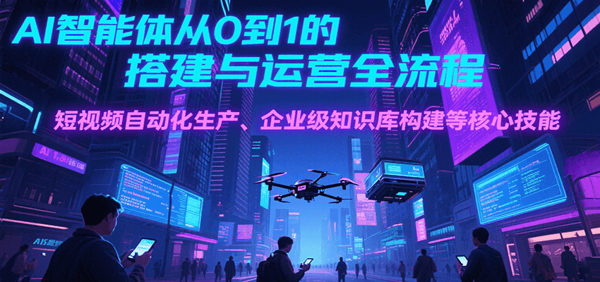 AI智能体从0到1的搭建与运营全流程，短视频自动化生产、企业级知识库构建等核心技能-网创资源站