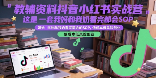 教辅资料抖音小红书实战营，这是一套我妈和我奶看完都会的SOP，低成本低风险创业(更新)-网创资源站