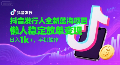 抖音发行人全新蓝海项目，懒人稳定放单变现,，日入1k+，手机操作【揭秘】-网创资源站