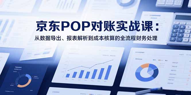 2025京东POP对账实战课：从数据导出、报表解析到成本核算的全流程财务处理-网创资源站