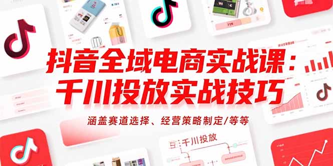 抖音全域电商实战课：千川投放实战技巧，涵盖赛道选择、经营策略制定/等等-网创资源站