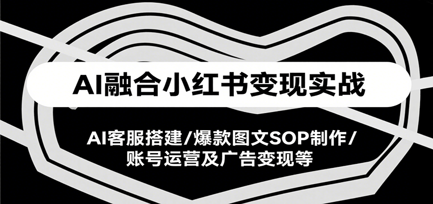 AI融合小红书变现实战课，AI客服搭建/爆款图文SOP制作/账号运营及广告变现等-网创资源站