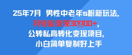 25年7月男性中老年s粉新玩法，月轻松变现3W+，公转私高转化变现项目，小白简单复制好上手-网创资源站