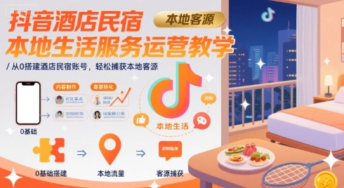 抖音酒店民宿本地生活服务运营教学，从0搭建酒店民宿账号，轻松捕获本地客源-网创资源站