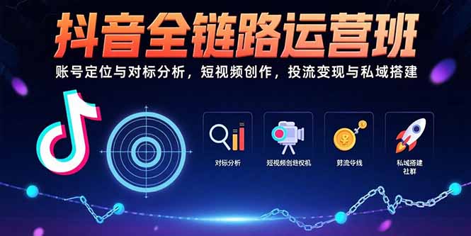 抖音全链路运营班：账号定位与对标分析，短视频创作，投流变现与私域搭建-网创资源站