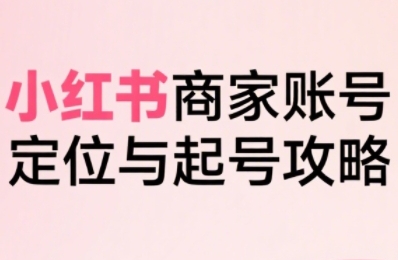小红书电商全链路实战从定位到爆单，系统拆解小红书商家起号全流程-网创资源站