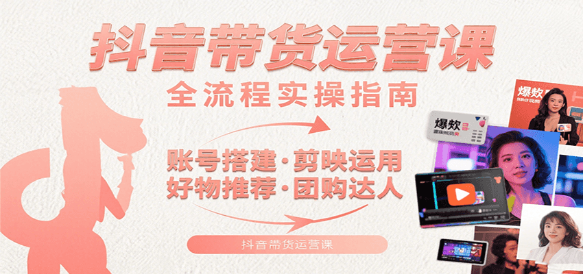 抖音带货运营课：含账号搭建、剪映运用、好物推荐、团购达人等内容，教你玩转抖音-网创资源站