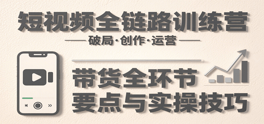 短视频全链路训练营：含破局、创作、运营、带货等多方面，详解各环节要点与实操技巧-网创资源站