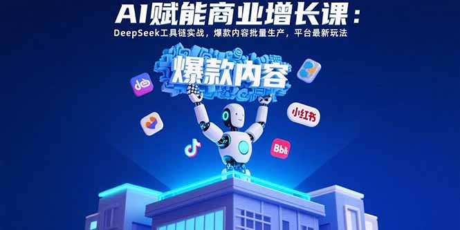AI赋能商业增长课：DeepSeek工具链实战，爆款内容批量生产，平台最新玩法-网创资源站