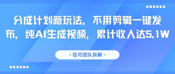 分成计划新玩法，不用剪辑一键发布，纯AI生成视频，累计收入达5.1W-网创资源站