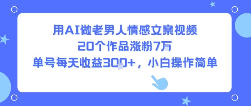 用AI做老男人情感文案视频，20个作品涨粉7W，单号每天收益3张+，小白操作简单-网创资源站