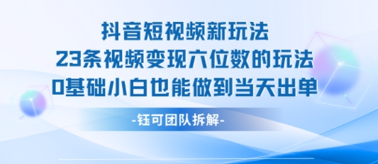 抖音短视频新玩法，23条视频变现六位数，0基础小白也能做到当天出单-网创资源站