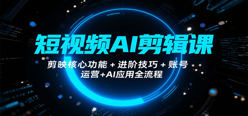 短视频AI剪辑课，剪映核心功能+进阶技巧+账号运营+AI应用全流程-网创资源站