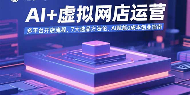 AI+虚拟网店运营：多平台开店流程，7大选品方法论，AI赋能0成本创业指南-网创资源站