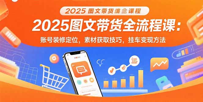 2025图文带货全流程课：账号装修定位，素材获取技巧，挂车变现方法-网创资源站