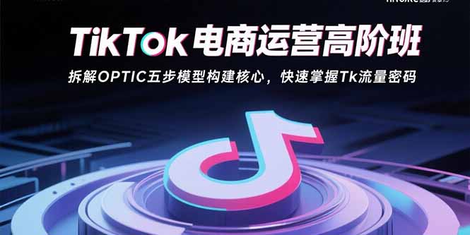 TikTok电商运营高阶班：拆解OPTIC五步模型构建核心，快速掌握Tk流量密码-网创资源站