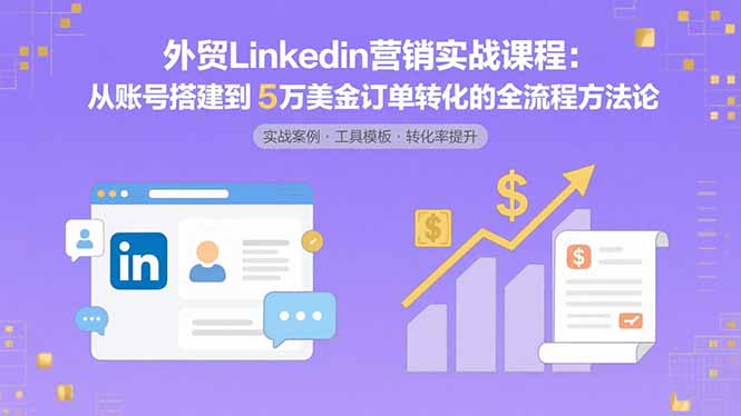 外贸LinkedIn营销实战课程：从账号搭建到5万美金订单转化的全流程方法论-网创资源站