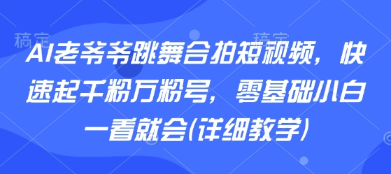 AI老爷爷跳舞合拍短视频，快速起千粉万粉号，零基础小白一看就会(详细教学)-网创资源站