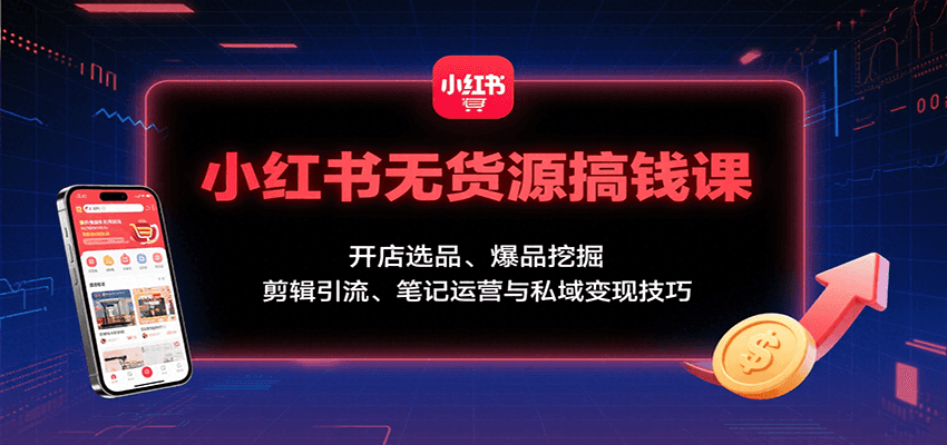 小红书无货源搞钱课：开店选品、爆品挖掘，剪辑引流、笔记运营与私域变现技巧-网创资源站