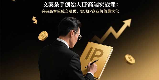 文案杀手创始人IP高端实战课：突破高客单成交瓶颈，实现IP商业价值最大化-网创资源站
