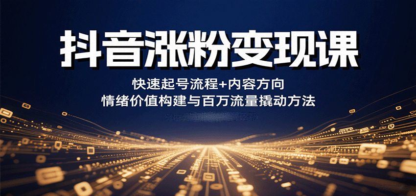 抖音涨粉变现课，快速起号流程+内容方向+情绪价值构建与百万流量撬动方法-网创资源站