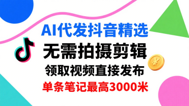 AI代发抖音精选，领取视频直接发布，单号每天领取3条，单条笔记最高3k，无需拍摄剪辑，懒人福利-网创资源站
