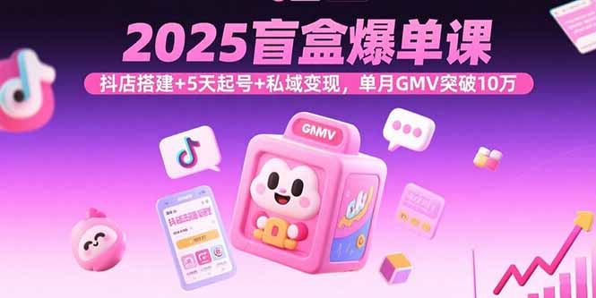 2025盲盒爆单课，抖店搭建+5天起号+私域变现，单月GMV突破10万-网创资源站