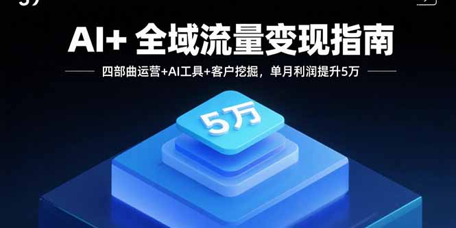 AI+全域流量变现指南，四部曲运营+AI工具+客户挖掘，单月利润提升5万-网创资源站