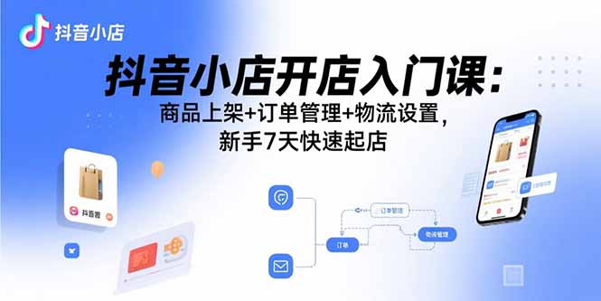 抖音小店开店入门课：商品上架+订单管理+物流设置，新手7天快速起店-网创资源站