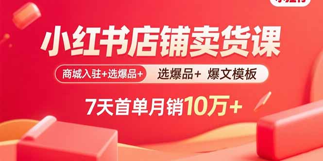 小红书店铺卖货课：商城入驻+选爆品+爆文模板，7天首单月销10万+-网创资源站