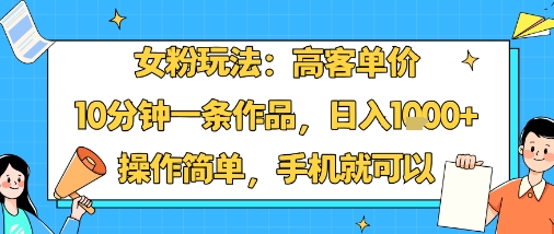 女粉玩法：高客单价，10分钟一条作品，日入1k+操作简单，手机就可以-网创资源站