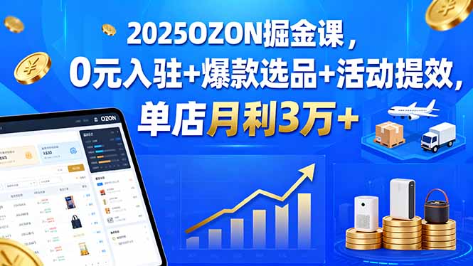 2025OZON掘金课，0元入驻+爆款选品+活动提效，单店月利3万+-网创资源站