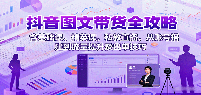抖音图文带货全攻略：含基础课、精英课，私教直播，从账号搭建到流量提升及出单技巧-网创资源站