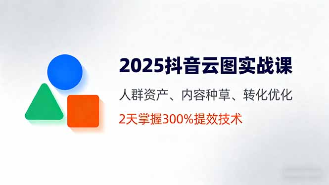 2025抖音云图实战课，人群资产、内容种草、转化优化，2天掌握300%提效技术-网创资源站