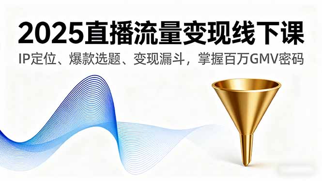 2025直播流量变现线下课，IP定位、爆款选题、变现漏斗，掌握百万GMV密码-网创资源站