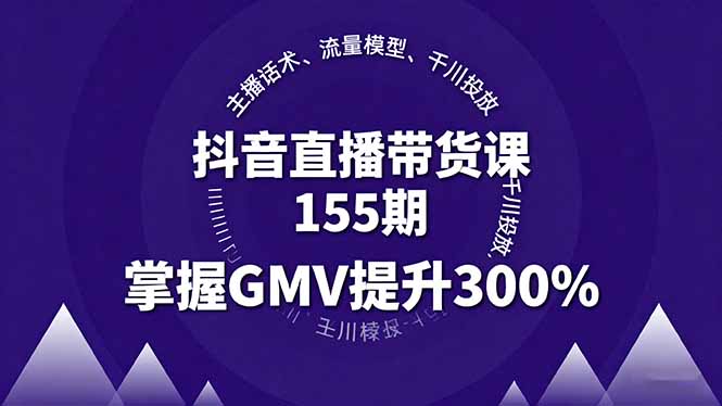 抖音直播带货课155期，主播话术、流量模型、千川投放，掌握GMV提升300%-网创资源站