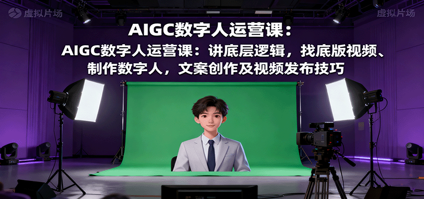 AIGC数字人运营课：讲底层逻辑，找底版视频、制作数字人，文案创作及视频发布技巧-网创资源站