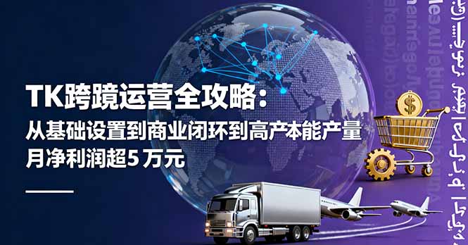 TK跨境运营全攻略：从基础设置到商业闭环到低成本量产，月净利润超5万美元-网创资源站